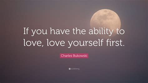 Charles Bukowski Quote: “If you have the ability to love, love yourself ...