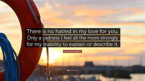 David Foster Wallace Quote: “There is no hatred in my love for you. Only a sadness I feel all ...