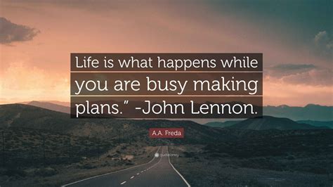 A.A. Freda Quote: “Life is what happens while you are busy making plans ...