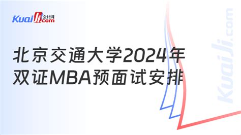 北京交通大学2024年双证MBA预面试安排，你想知道的都在这里！-会计网