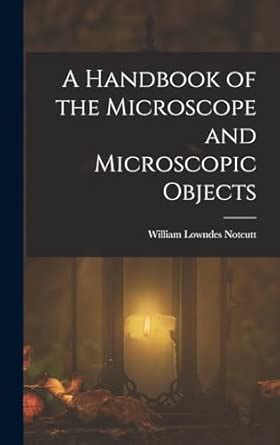 A Handbook of the Microscope and Microscopic Objects : Notcutt, William ...