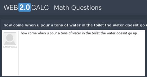 View question - how come when u pour a tons of water in the toilet the ...