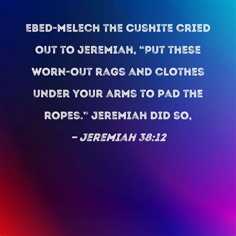 Jeremiah 38:12 Ebed-melech the Cushite cried out to Jeremiah, "Put ...