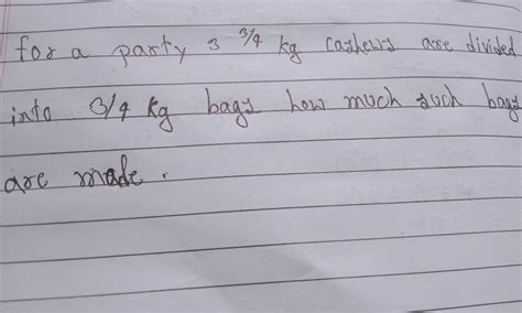 for a party 3 3/4 kg cashews are divided into 3/4 kg bags how much such ...