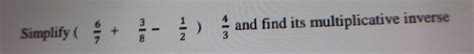 simplify ( 6/7 + 3/8 ‐1/2 ) 4/3 and find is multiplication inverse ...
