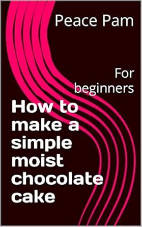 How to make a simple moist chocolate cake: For beginners eBook : Pam ...