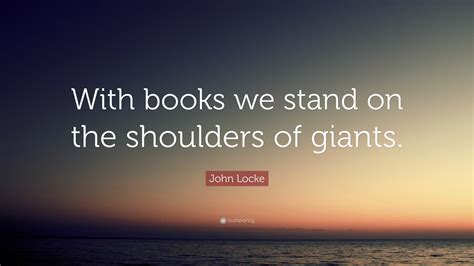 John Locke Quote: “With books we stand on the shoulders of giants.”