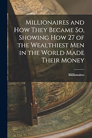 Millionaires and How They Became So, Showing How 27 of the Wealthiest ...
