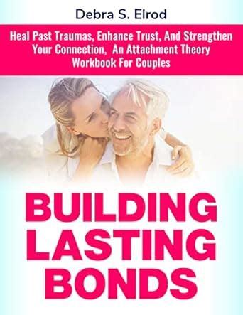 Building Lasting Bonds: Heal Past Traumas, Enhance Trust, And ...