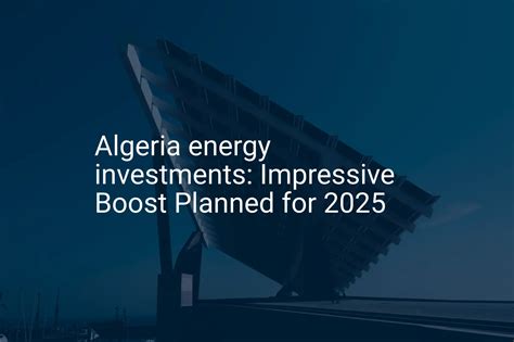 Algeria energy investments: Impressive Boost Planned for 2025 - PVknowhow