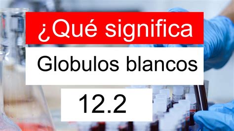 ¿Qué significa Globulos blancos 12.2? ¿La WBC 12,2 es alto, normal, o peligrosa?