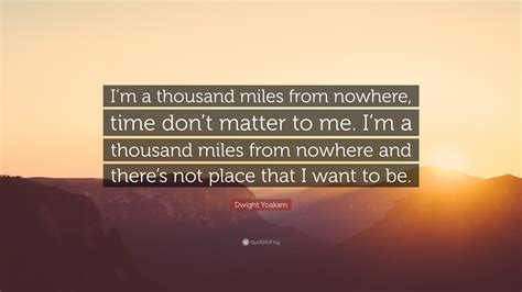 Dwight Yoakam Quote: “I’m a thousand miles from nowhere, time don’t matter to me. I’m a thousand ...