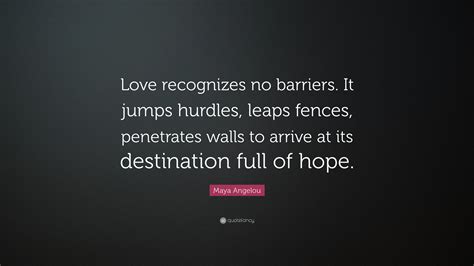 Maya Angelou Quote: "Love recognizes no barriers. It jumps hurdles ...