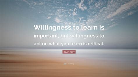 Kevin Kelly Quote: “Willingness to learn is important, but willingness to act on what you learn ...