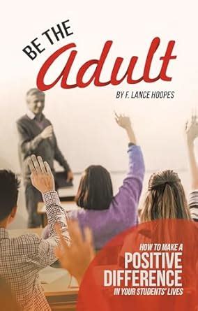 Be the Adult: How to Make a Positive Difference in Your Students’ Lives ...