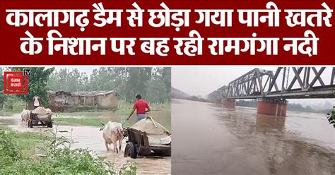 कालागढ़ डैम से छोड़े गए पानी से रामगंगा नदी का बढ़ा जलस्तर, आसपास के ...