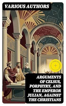 Arguments of Celsus, Porphyry, and the Emperor Julian, Against the ...