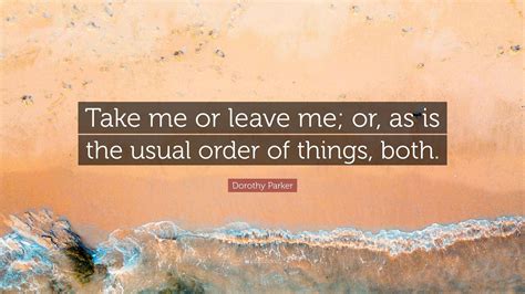 Dorothy Parker Quote: "Take me or leave me; or, as is the usual order ...