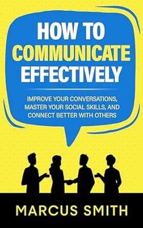 How to Communicate Effectively: Improve Your Conversations, Master Your ...