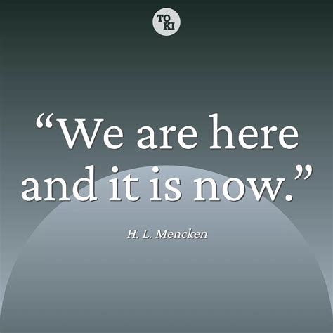 H. L. Mencken quote about presence. We are here and it is now... Meaning