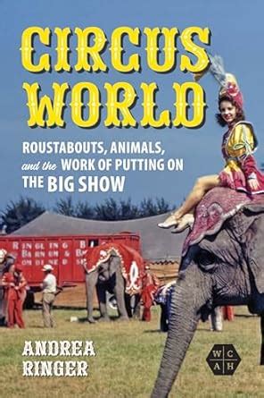 Circus World: Roustabouts, Animals, and the Work of Putting on the Big ...