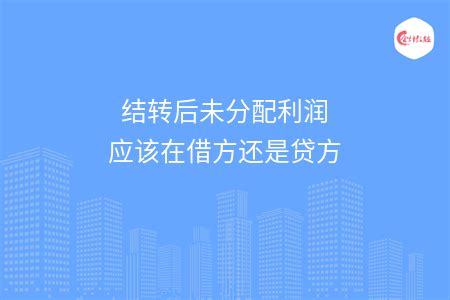 结转后未分配利润应该在借方还是贷方 - 会计教练