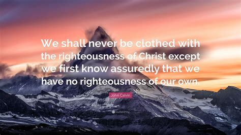John Calvin Quote: “We shall never be clothed with the righteousness of ...
