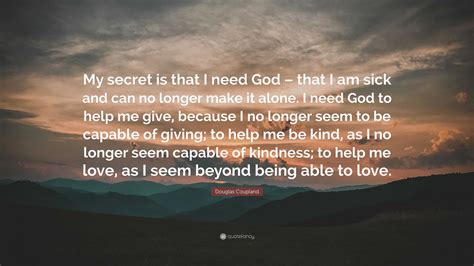 Douglas Coupland Quote: “My secret is that I need God – that I am sick ...