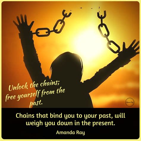 Chains that bind you to your past, will weigh you down in the present ...