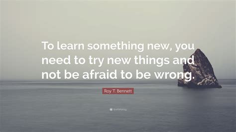 Roy T. Bennett Quote: “To learn something new, you need to try new ...
