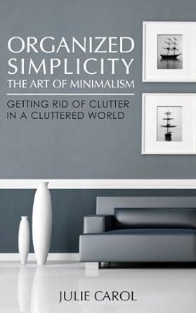 Organized Simplicity: The Art of Minimalism Getting Rid of Clutter in a ...