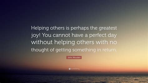 John Wooden Quote: “Helping others is perhaps the greatest joy! You ...