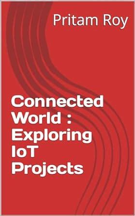 Connected World : Exploring IoT Projects eBook : Roy, Pritam: Amazon.in ...