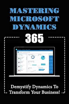 Mastering Microsoft Dynamics 365: Demystify Dynamics To Transform Your ...