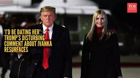 'Perhaps I would be dating her': Trump's disturbing remark on Ivanka ...