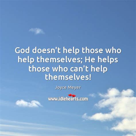 God doesn’t help those who help themselves; He helps those who can’t ...