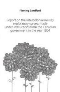 Report on the Intercolonial Railway Exploratory Survey, Made Under ...