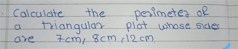 Calculate the perimeter of a triangular plot whose sides are 7 cm , 8cm ...