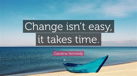 Caroline Kennedy Quote: “Change isn’t easy, it takes time.” (12 ...