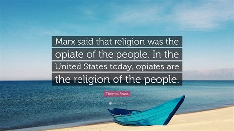 Thomas Szasz Quote: “Marx said that religion was the opiate of the ...