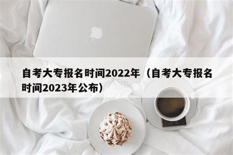 自考大专报名时间2022年（自考大专报名时间2023年公布） | 广东成人教育在线