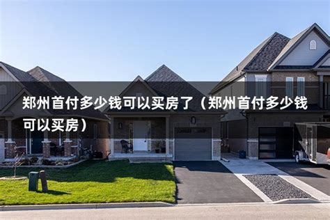 郑州首付多少钱可以买房了（郑州首付多少钱可以买房） - 房产百科