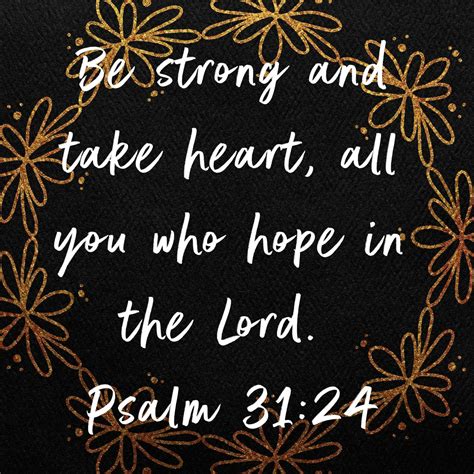 Psalm 31:24 NIV "Be strong and take heart, all you who hope in the Lord ...