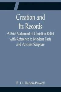 Creation and Its Records; A Brief Statement of Christian Belief with ...