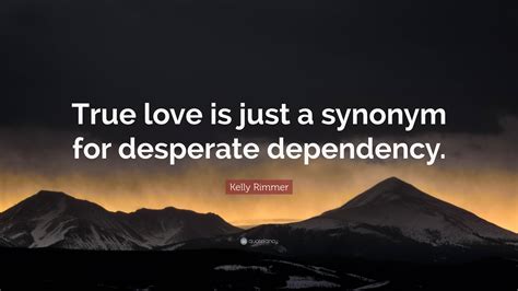 Kelly Rimmer Quote: "True love is just a synonym for desperate dependency."