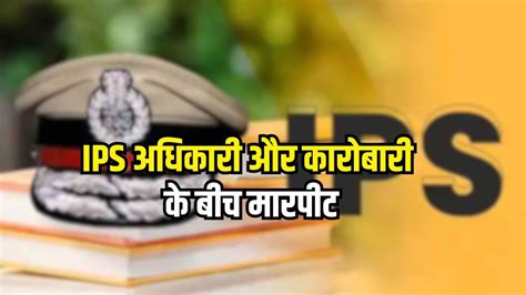 आधी रात रिसोर्ट में हाईप्रोफाइल विवाद, IPS अफसर और कारोबारी के बीच ...