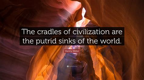Henry Miller Quote: “The cradles of civilization are the putrid sinks ...