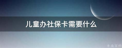 儿童办社保卡需要什么 - 业百科