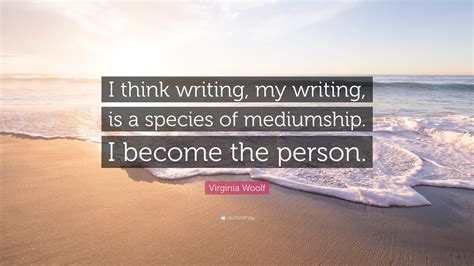 Virginia Woolf Quote: “I think writing, my writing, is a species of ...