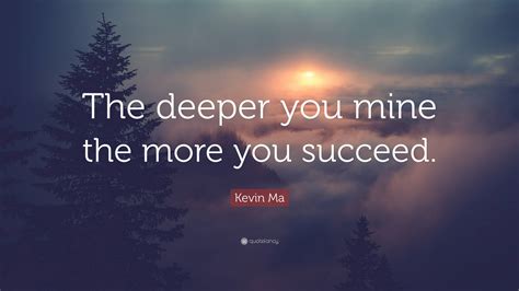 Kevin Ma Quote: “The deeper you mine the more you succeed.”